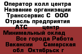 Оператор колл-центра › Название организации ­ Транссервис-С, ООО › Отрасль предприятия ­ АТС, call-центр › Минимальный оклад ­ 20 000 - Все города Работа » Вакансии   . Самарская обл.,Октябрьск г.